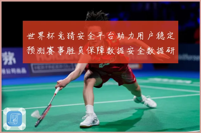 世界杯竞猜安全平台助力用户稳定预测赛事胜负保障数据安全数据研判
