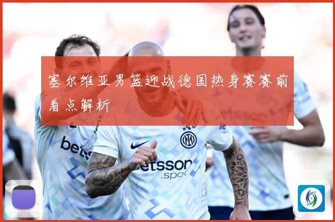 塞尔维亚男篮迎战德国热身赛赛前看点解析