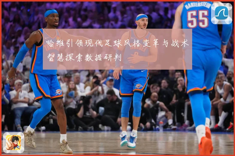 哈维引领现代足球风格变革与战术智慧探索数据研判