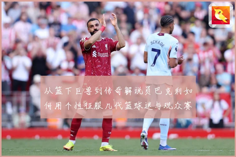 从篮下巨兽到传奇解说员巴克利如何用个性征服几代篮球迷与观众赛场复盘