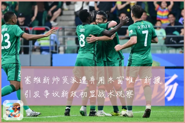 塞维新帅莫派遭弃用冬窗唯一新援引发争议新政初显战术观察