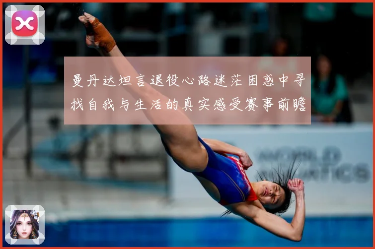 曼丹达坦言退役心路迷茫困惑中寻找自我与生活的真实感受赛事前瞻