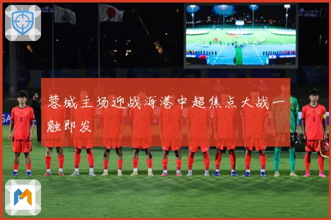 蓉城主场迎战海港中超焦点大战一触即发