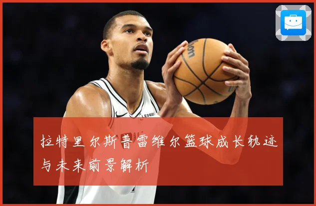 拉特里尔斯普雷维尔篮球成长轨迹与未来前景解析