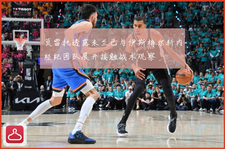 莫雷托透露米兰已与伊斯梅尔科内经纪团队展开接触战术观察