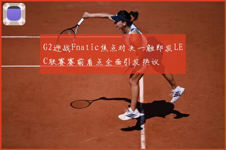 G2迎战Fnatic焦点对决一触即发LEC联赛赛前看点全面引发热议
