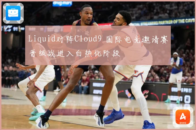 Liquid对阵Cloud9 国际电竞邀请赛晋级战进入白热化阶段