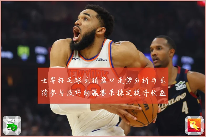 世界杯足球竞猜盘口走势分析与竞猜参与技巧助赢赛果稳定提升收益数据研判