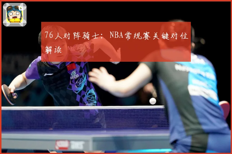 76人对阵骑士：NBA常规赛关键对位解读