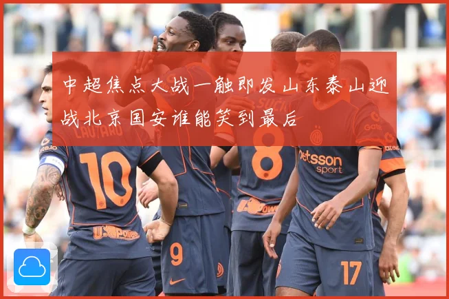 中超焦点大战一触即发山东泰山迎战北京国安谁能笑到最后