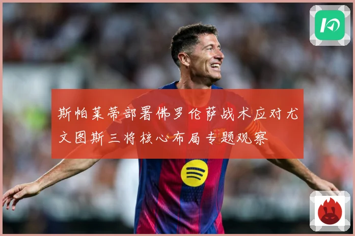斯帕莱蒂部署佛罗伦萨战术应对尤文图斯三将核心布局专题观察