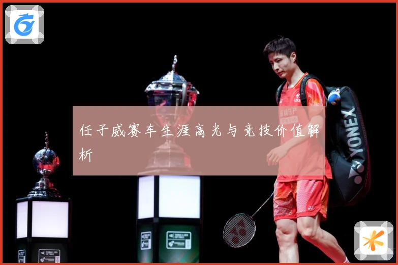 任子威赛车生涯高光与竞技价值解析