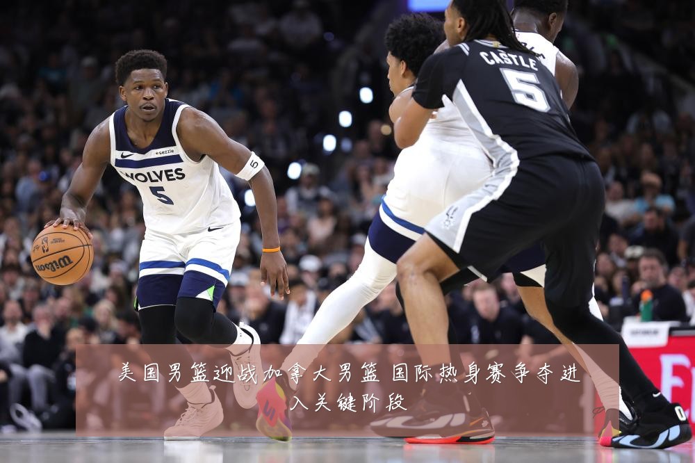 美国男篮迎战加拿大男篮 国际热身赛争夺进入关键阶段