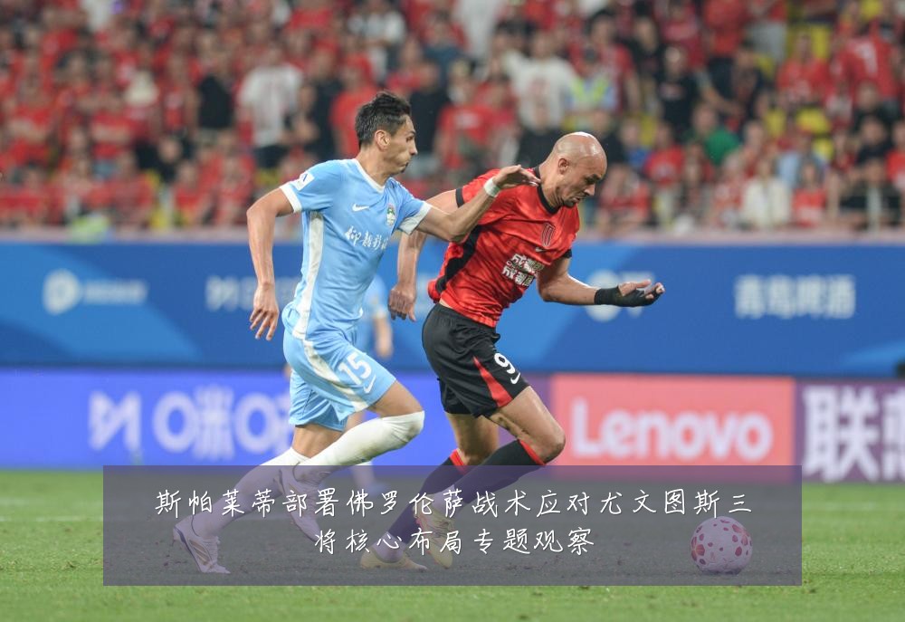 斯帕莱蒂部署佛罗伦萨战术应对尤文图斯三将核心布局专题观察