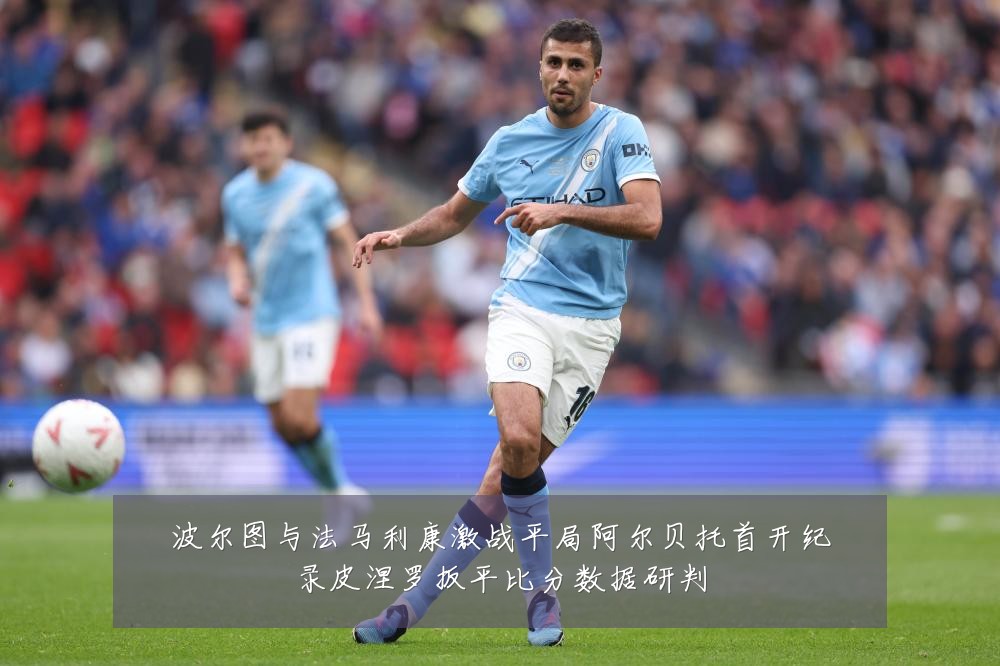 波尔图与法马利康激战平局阿尔贝托首开纪录皮涅罗扳平比分数据研判