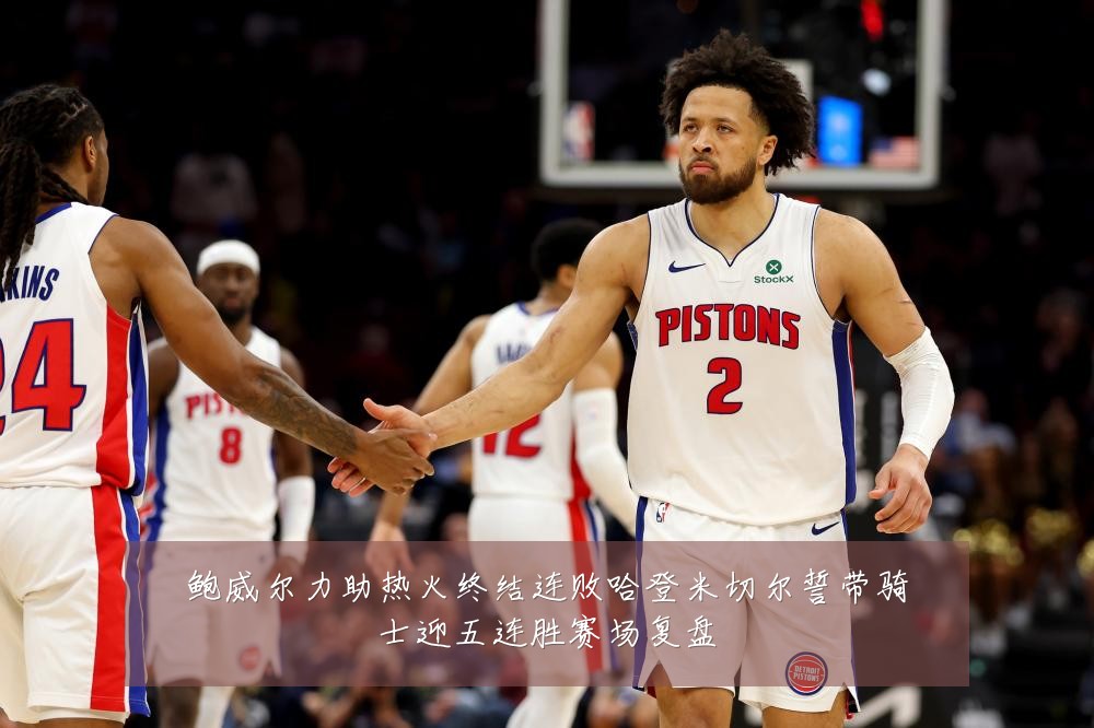 鲍威尔力助热火终结连败哈登米切尔誓带骑士迎五连胜赛场复盘