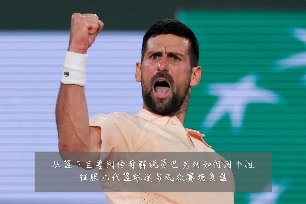 从篮下巨兽到传奇解说员巴克利如何用个性征服几代篮球迷与观众赛场复盘