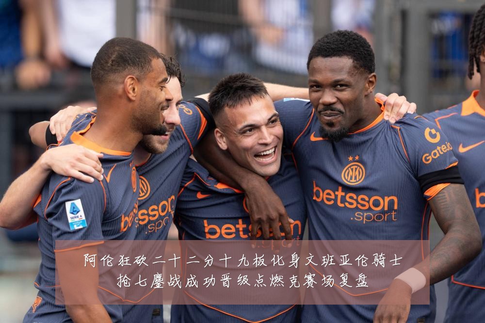 阿伦狂砍二十二分十九板化身文班亚伦骑士抢七鏖战成功晋级点燃克赛场复盘