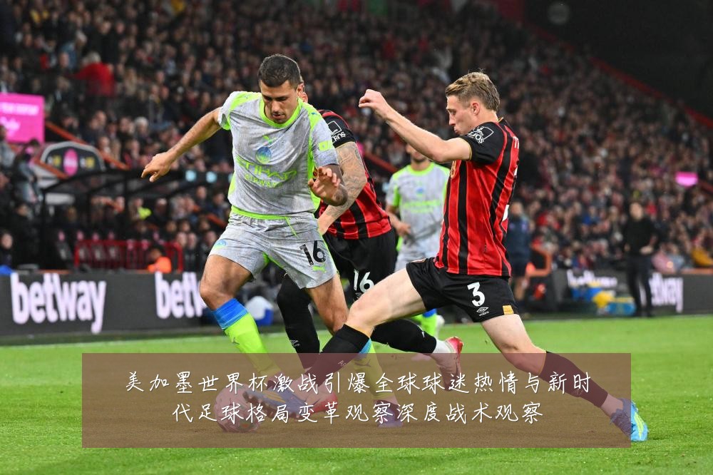 美加墨世界杯激战引爆全球球迷热情与新时代足球格局变革观察深度战术观察