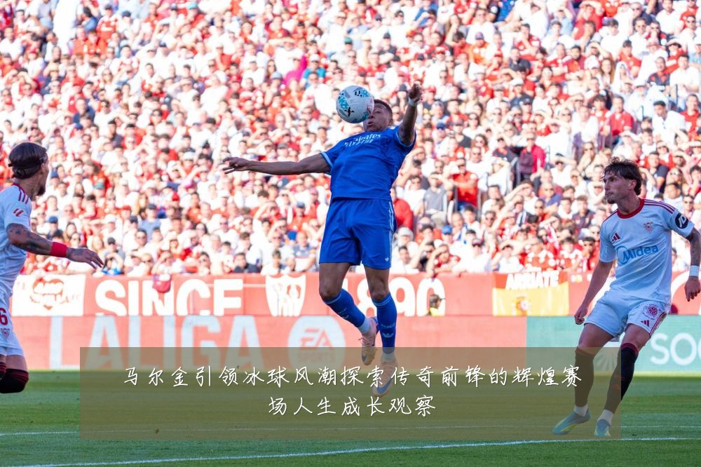 马尔金引领冰球风潮探索传奇前锋的辉煌赛场人生成长观察