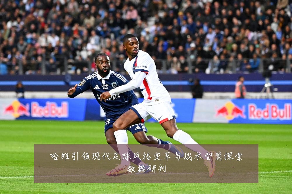 哈维引领现代足球风格变革与战术智慧探索数据研判