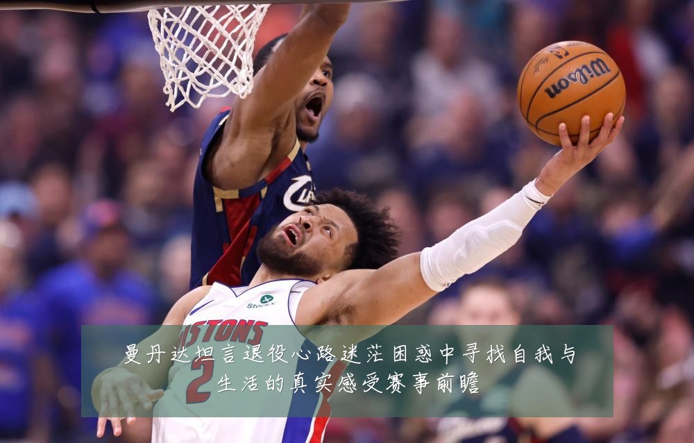 曼丹达坦言退役心路迷茫困惑中寻找自我与生活的真实感受赛事前瞻